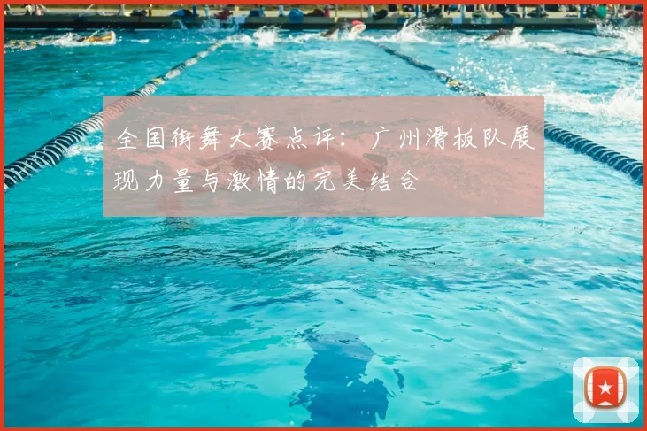 全国街舞大赛点评:广州滑板队展现力量与激情的完美结合