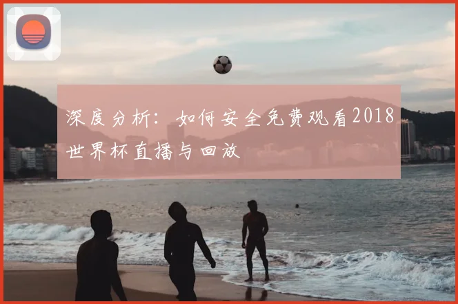 深度分析:如何安全免费观看2018世界杯直播与回放