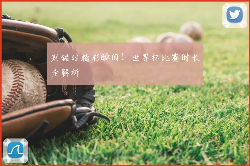 别错过精彩瞬间!世界杯比赛时长全解析