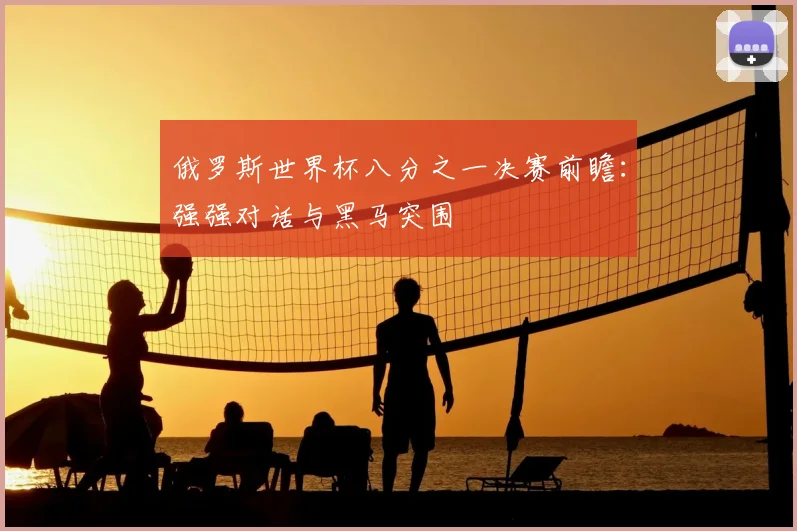 俄罗斯世界杯八分之一决赛前瞻:强强对话与黑马突围