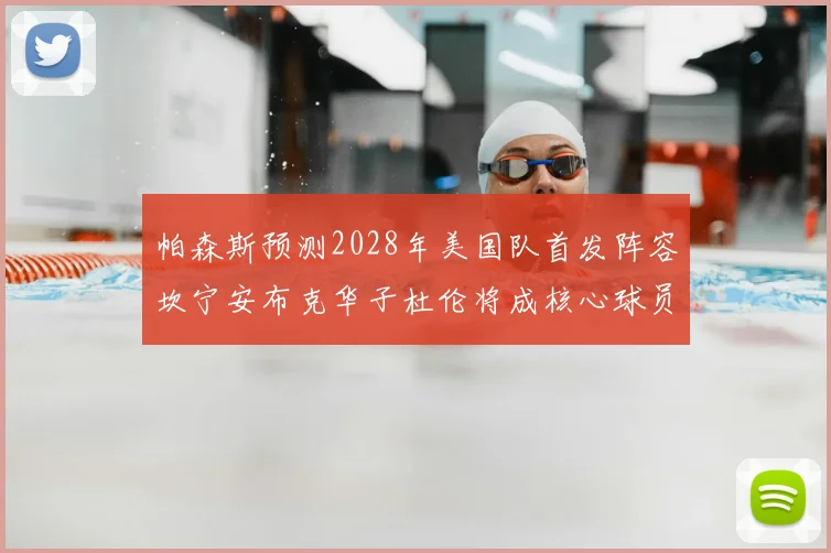 帕森斯预测2028年美国队首发阵容坎宁安布克华子杜伦将成核心球员