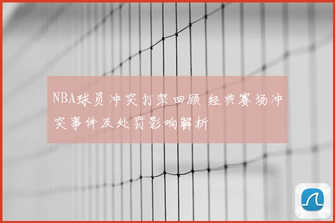 NBA球员冲突打架回顾 经典赛场冲突事件及处罚影响解析