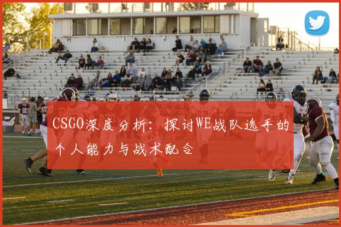 CSGO深度分析:探讨WE战队选手的个人能力与战术配合