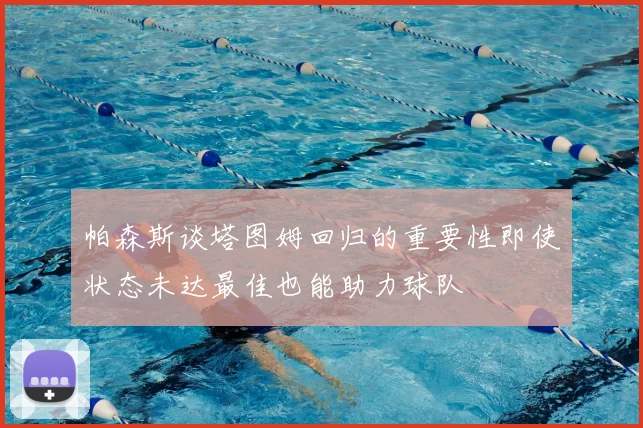 帕森斯谈塔图姆回归的重要性即使状态未达最佳也能助力球队
