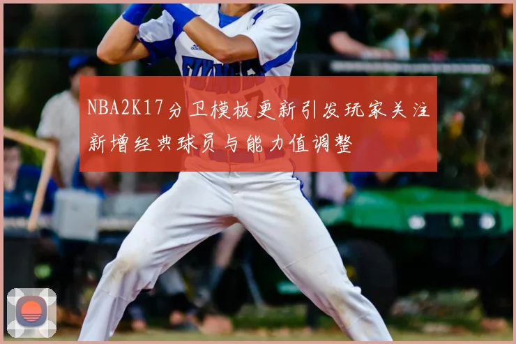 NBA2K17分卫模板更新引发玩家关注新增经典球员与能力值调整