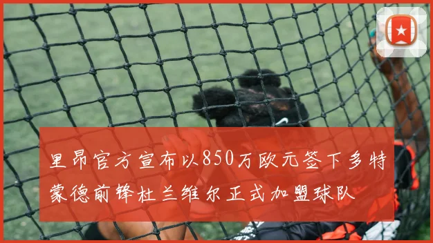 里昂官方宣布以850万欧元签下多特蒙德前锋杜兰维尔正式加盟球队