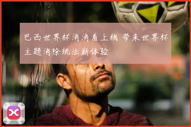 巴西世界杯消消看上线 带来世界杯主题消除玩法新体验