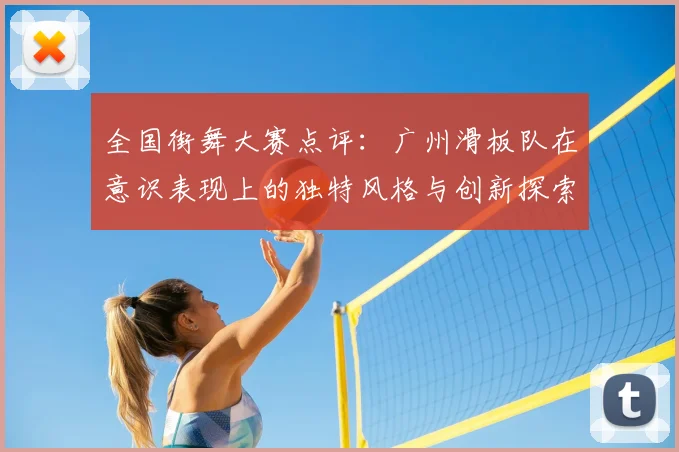 全国街舞大赛点评：广州滑板队在意识表现上的独特风格与创新探索