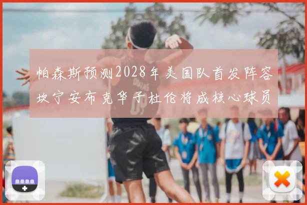 帕森斯预测2028年美国队首发阵容坎宁安布克华子杜伦将成核心球员