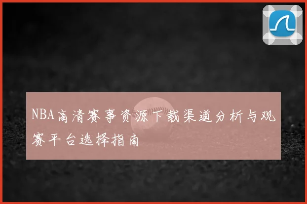 NBA高清赛事资源下载渠道分析与观赛平台选择指南