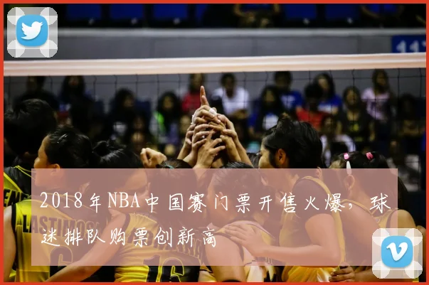 2018年NBA中国赛门票开售火爆,球迷排队购票创新高