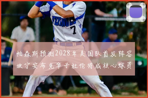 帕森斯预测2028年美国队首发阵容坎宁安布克华子杜伦将成核心球员
