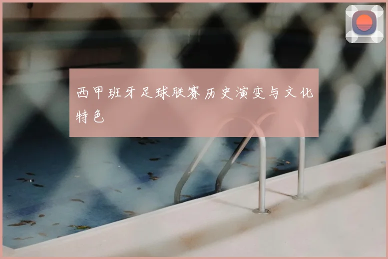 西甲班牙足球联赛历史演变与文化特色