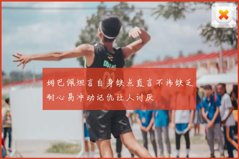 姆巴佩坦言自身缺点直言不讳缺乏耐心易冲动记仇让人讨厌
