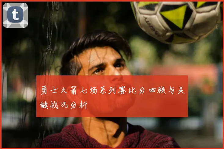 勇士火箭七场系列赛比分回顾与关键战况分析