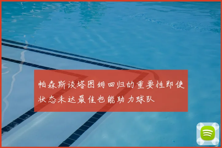帕森斯谈塔图姆回归的重要性即使状态未达最佳也能助力球队