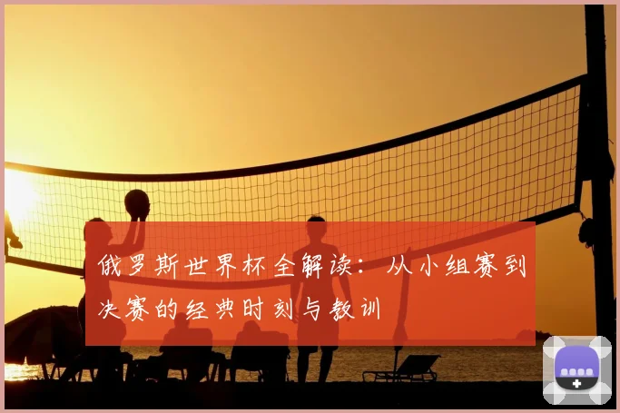 俄罗斯世界杯全解读:从小组赛到决赛的经典时刻与教训