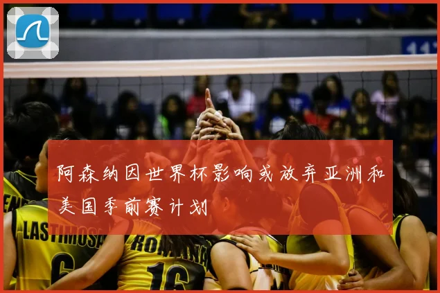 阿森纳因世界杯影响或放弃亚洲和美国季前赛计划