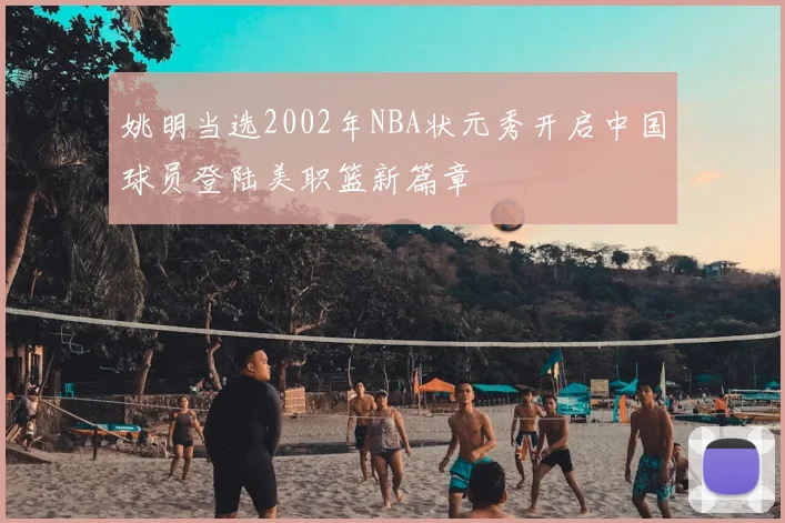 姚明当选2002年NBA状元秀开启中国球员登陆美职篮新篇章