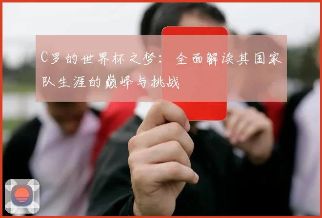 C罗的世界杯之梦：全面解读其国家队生涯的巅峰与挑战
