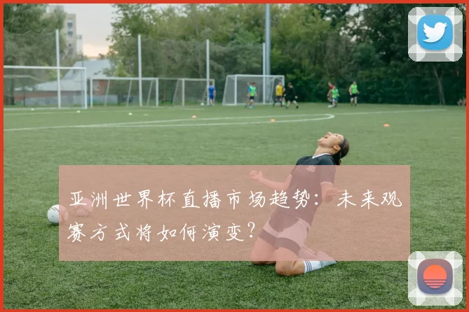 亚洲世界杯直播市场趋势:未来观赛方式将如何演变?