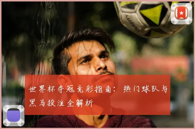 世界杯夺冠竞彩指南：热门球队与黑马投注全解析