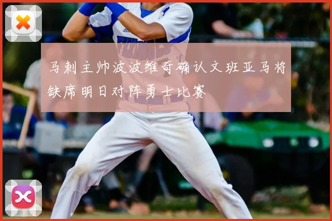 马刺主帅波波维奇确认文班亚马将缺席明日对阵勇士比赛