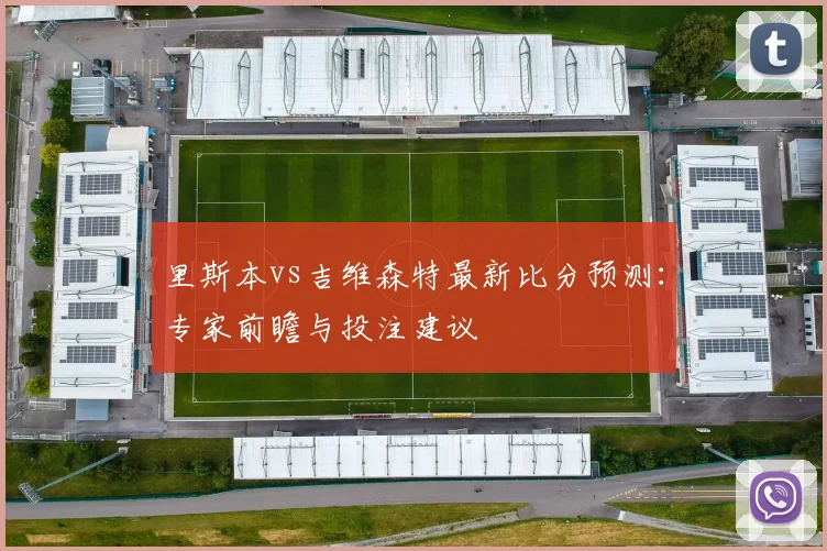 里斯本vs吉维森特最新比分预测:专家前瞻与投注建议