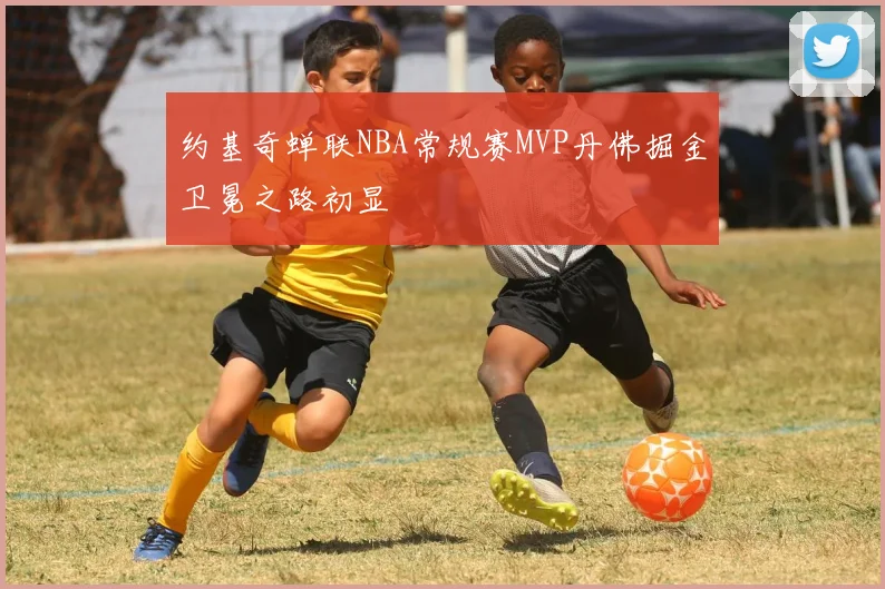 约基奇蝉联NBA常规赛MVP丹佛掘金卫冕之路初显