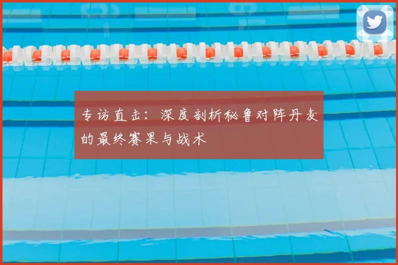 专访直击：深度剖析秘鲁对阵丹麦的最终赛果与战术
