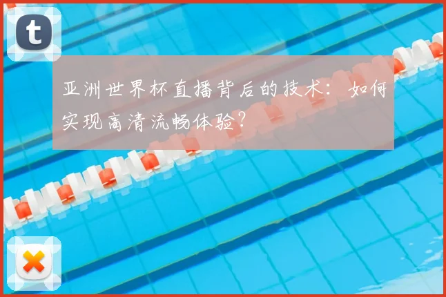 亚洲世界杯直播背后的技术：如何实现高清流畅体验？