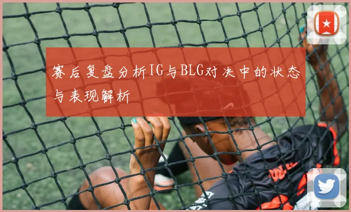赛后复盘分析IG与BLG对决中的状态与表现解析