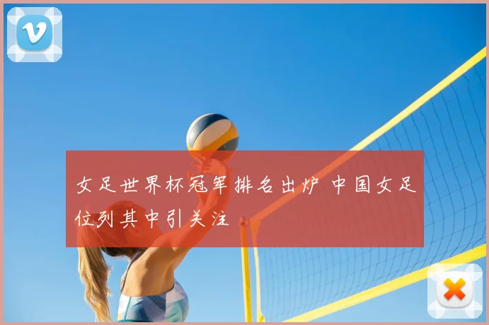 女足世界杯冠军排名出炉 中国女足位列其中引关注