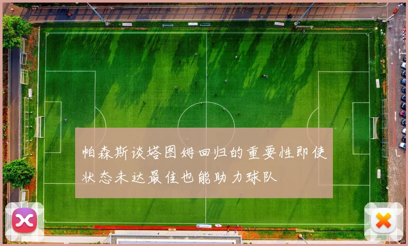 帕森斯谈塔图姆回归的重要性即使状态未达最佳也能助力球队