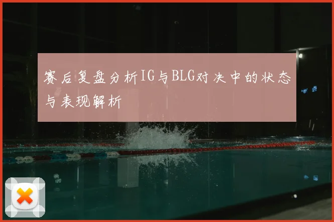 赛后复盘分析IG与BLG对决中的状态与表现解析