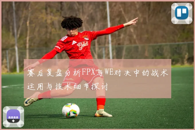 赛后复盘分析FPX与WE对决中的战术运用与技术细节探讨