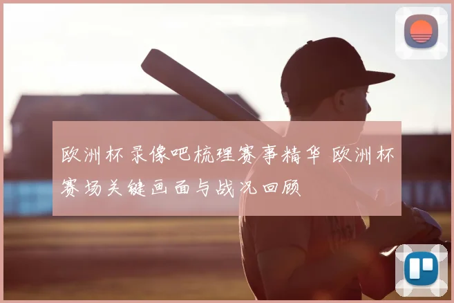 欧洲杯录像吧梳理赛事精华 欧洲杯赛场关键画面与战况回顾