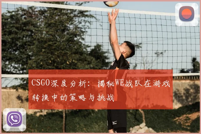 CSGO深度分析:揭秘WE战队在游戏转换中的策略与挑战