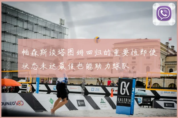 帕森斯谈塔图姆回归的重要性即使状态未达最佳也能助力球队