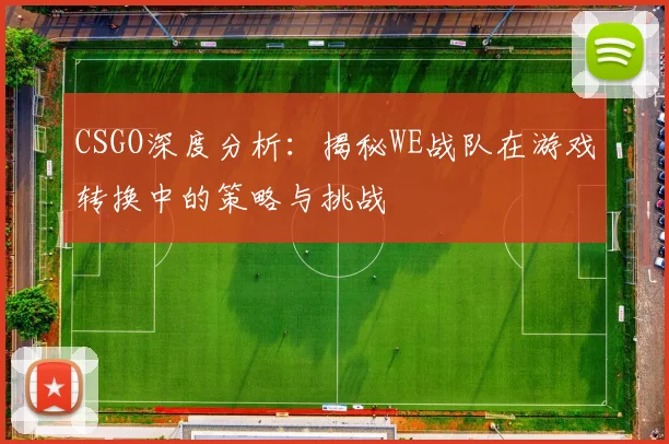 CSGO深度分析：揭秘WE战队在游戏转换中的策略与挑战