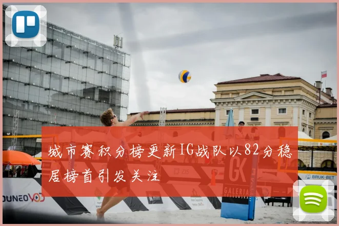城市赛积分榜更新IG战队以82分稳居榜首引发关注