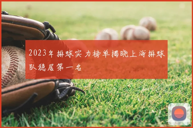 2023年排球实力榜单揭晓上海排球队稳居第一名