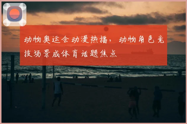 动物奥运会动漫热播,动物角色竞技场景成体育话题焦点