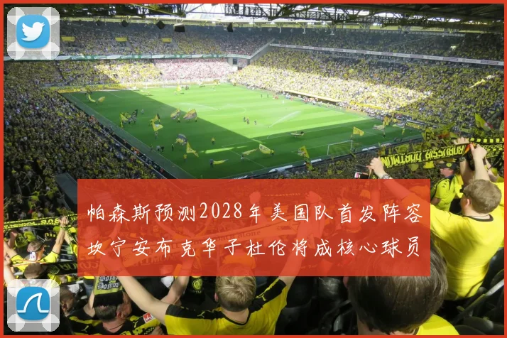 帕森斯预测2028年美国队首发阵容坎宁安布克华子杜伦将成核心球员