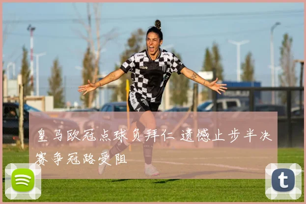 皇马欧冠点球负拜仁 遗憾止步半决赛争冠路受阻