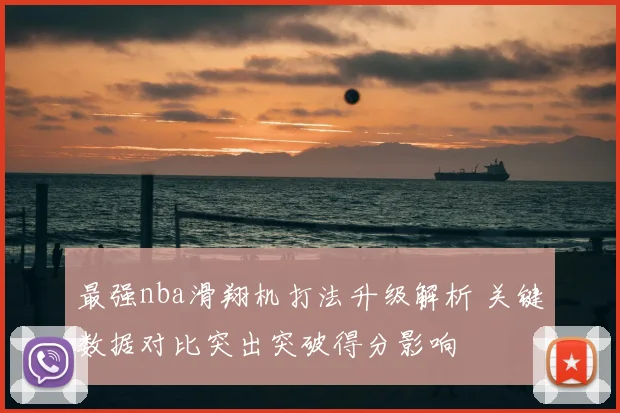 最强nba滑翔机打法升级解析 关键数据对比突出突破得分影响