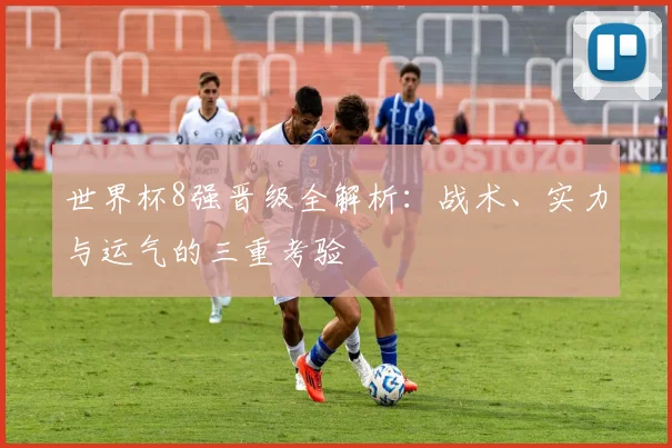 世界杯8强晋级全解析:战术、实力与运气的三重考验