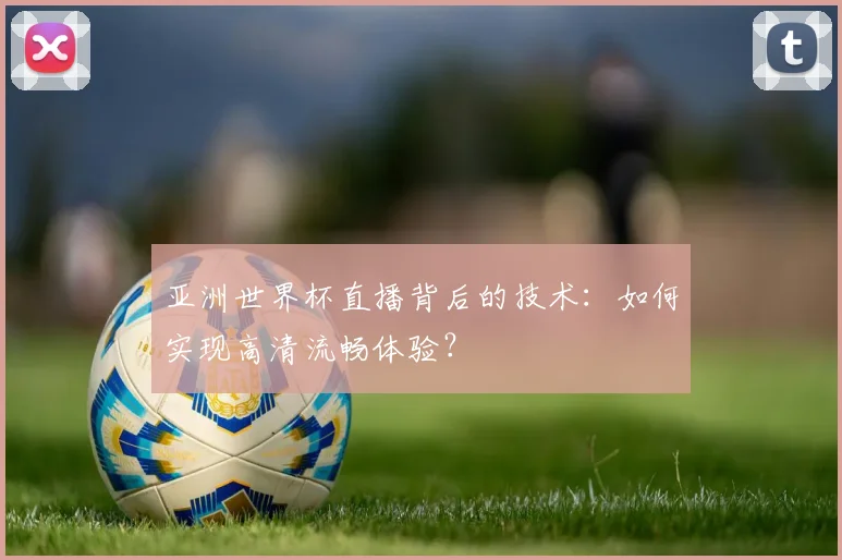 亚洲世界杯直播背后的技术:如何实现高清流畅体验?