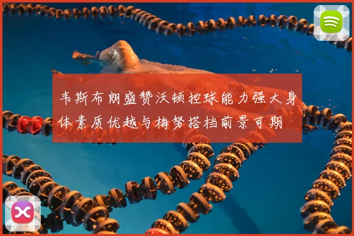韦斯布朗盛赞沃顿控球能力强大身体素质优越与梅努搭档前景可期