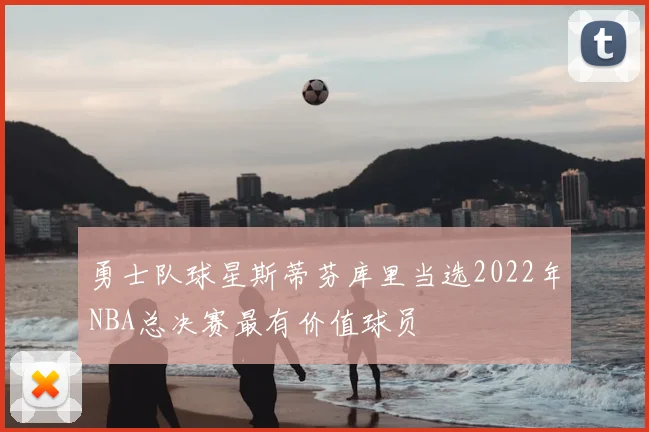 勇士队球星斯蒂芬库里当选2022年NBA总决赛最有价值球员